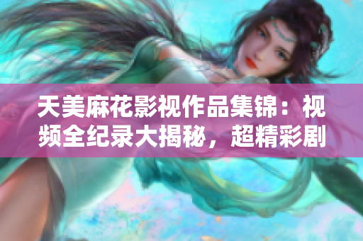 天美麻花影視作品集錦：視頻全紀錄大揭秘，超精彩劇集經(jīng)典重現(xiàn)