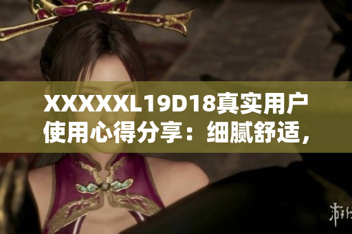 XXXXXL19D18真實用戶使用心得分享：細(xì)膩舒適，物超所值！