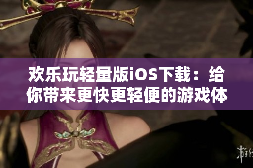 歡樂玩輕量版iOS下載：給你帶來更快更輕便的游戲體驗