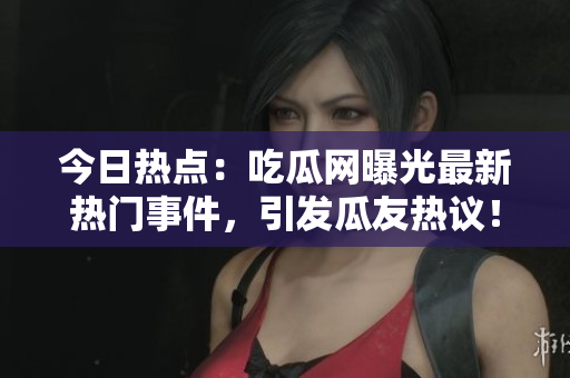今日熱點：吃瓜網(wǎng)曝光最新熱門事件，引發(fā)瓜友熱議！