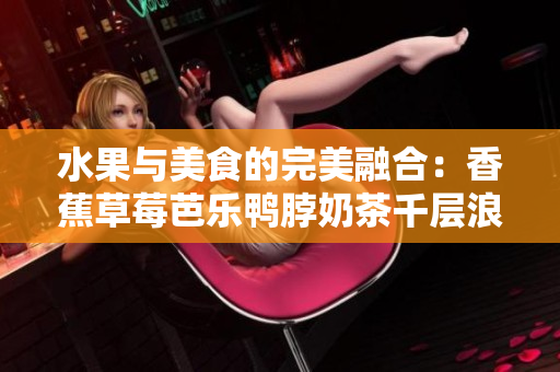 水果與美食的完美融合：香蕉草莓芭樂鴨脖奶茶千層浪