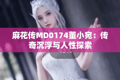 麻花傳MD0174董小宛：傳奇沉浮與人性探索