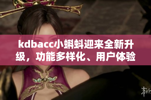kdbacc小蝌蚪迎來全新升級，功能多樣化、用戶體驗優(yōu)化，更新內(nèi)容盡在其中