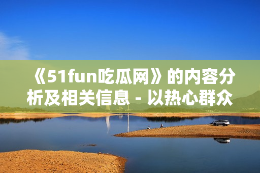 《51fun吃瓜網(wǎng)》的內(nèi)容分析及相關信息 - 以熱心群眾張炳為主題