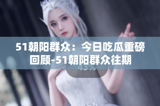 51朝陽群眾：今日吃瓜重磅回顧-51朝陽群眾往期
