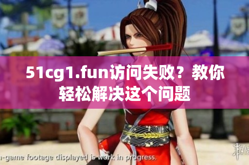 51cg1.fun訪問(wèn)失敗？教你輕松解決這個(gè)問(wèn)題