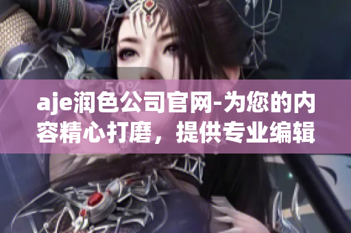 aje潤色公司官網(wǎng)-為您的內(nèi)容精心打磨，提供專業(yè)編輯服務