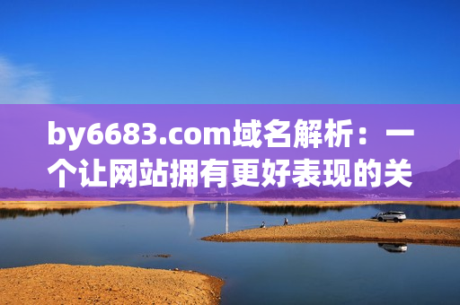 by6683.com域名解析：一個(gè)讓網(wǎng)站擁有更好表現(xiàn)的關(guān)鍵