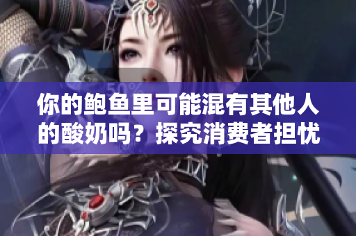 你的鮑魚里可能混有其他人的酸奶嗎？探究消費者擔(dān)憂的食品安全問題