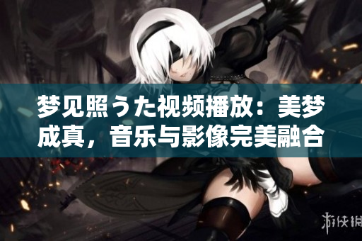 夢(mèng)見(jiàn)照うた視頻播放：美夢(mèng)成真，音樂(lè)與影像完美融合