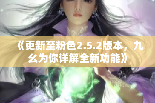 《更新至粉色2.5.2版本，九幺為你詳解全新功能》