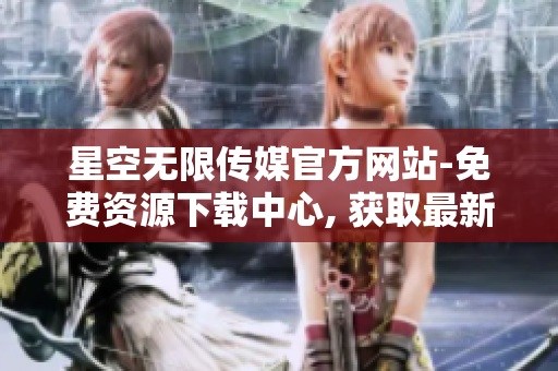 星空無限傳媒官方網(wǎng)站-免費資源下載中心, 獲取最新內(nèi)容!