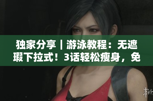 獨家分享｜游泳教程：無遮瑕下拉式！3話輕松瘦身，免費試學可！