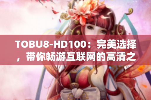 TOBU8-HD100：完美選擇，帶你暢游互聯(lián)網(wǎng)的高清之旅