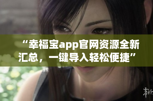 “幸福寶app官網(wǎng)資源全新匯總，一鍵導(dǎo)入輕松便捷”