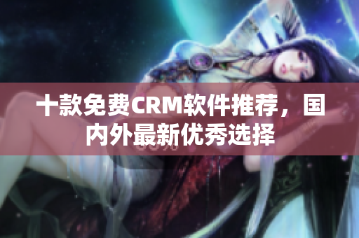 十款免費CRM軟件推薦，國內外最新優(yōu)秀選擇