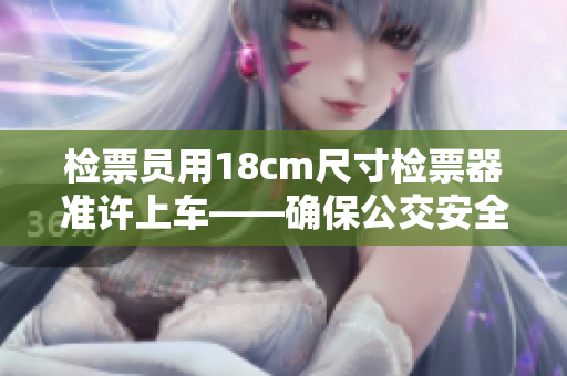 檢票員用18cm尺寸檢票器準許上車——確保公交安全并提高效率
