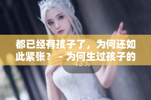都已經(jīng)有孩子了，為何還如此緊張？ – 為何生過(guò)孩子的人還會(huì)如此緊張？