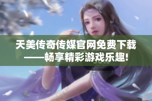 天美傳奇?zhèn)髅焦倬W(wǎng)免費(fèi)下載——暢享精彩游戲樂(lè)趣!