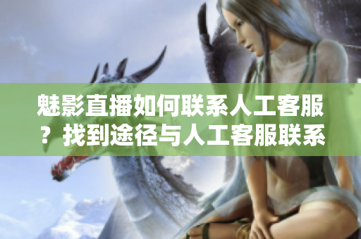 魅影直播如何聯(lián)系人工客服？找到途徑與人工客服聯(lián)系
