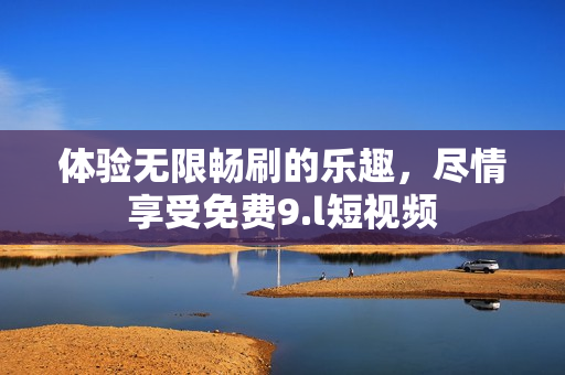 體驗(yàn)無(wú)限暢刷的樂(lè)趣，盡情享受免費(fèi)9.l短視頻