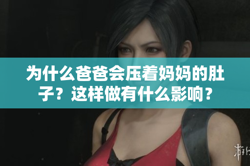 為什么爸爸會壓著媽媽的肚子？這樣做有什么影響？