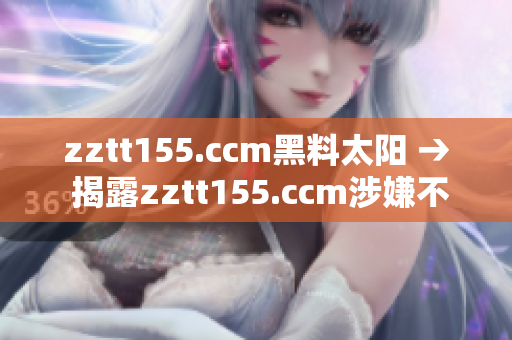 zztt155.ccm黑料太陽 → 揭露zztt155.ccm涉嫌不良行為的內(nèi)幕報道