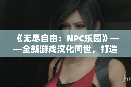 《無盡自由：NPC樂園》——全新游戲漢化問世，打造你的世界！