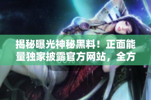 揭秘曝光神秘黑料！正面能量獨家披露官方網(wǎng)站，全方位解讀，讓你更了解背后故事