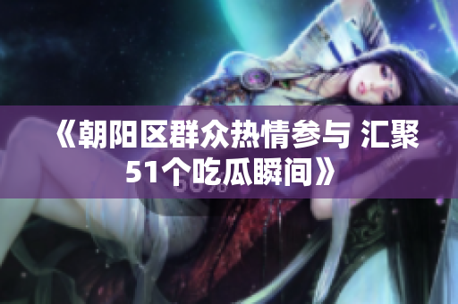 《朝陽(yáng)區(qū)群眾熱情參與 匯聚51個(gè)吃瓜瞬間》