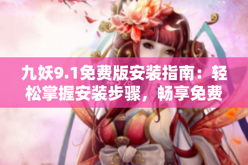 九妖9.1免費(fèi)版安裝指南：輕松掌握安裝步驟，暢享免費(fèi)服務(wù)