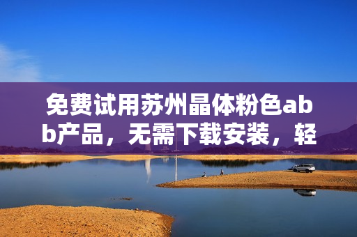 免費(fèi)試用蘇州晶體粉色abb產(chǎn)品，無(wú)需下載安裝，輕松上手