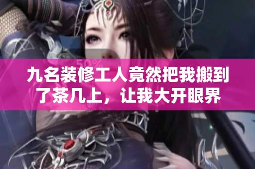 九名裝修工人竟然把我搬到了茶幾上，讓我大開眼界