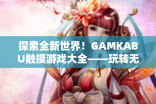 探索全新世界！GAMKABU觸摸游戲大全——玩轉(zhuǎn)無窮樂趣