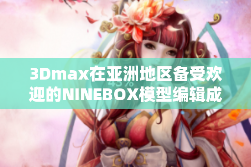 3Dmax在亞洲地區(qū)備受歡迎的NINEBOX模型編輯成最新焦點