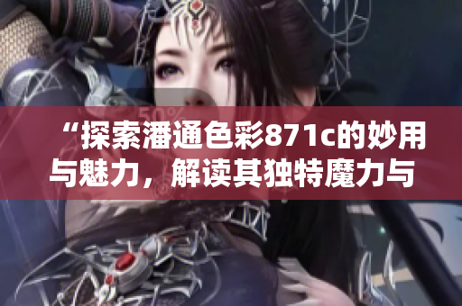 “探索潘通色彩871c的妙用與魅力，解讀其獨(dú)特魔力與流行趨勢(shì)”
