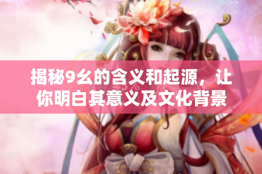 揭秘9幺的含義和起源，讓你明白其意義及文化背景