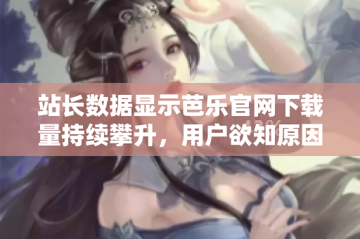 站長數(shù)據(jù)顯示芭樂官網(wǎng)下載量持續(xù)攀升，用戶欲知原因 