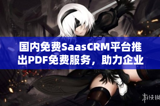 國(guó)內(nèi)免費(fèi)SaasCRM平臺(tái)推出PDF免費(fèi)服務(wù)，助力企業(yè)管理創(chuàng)新