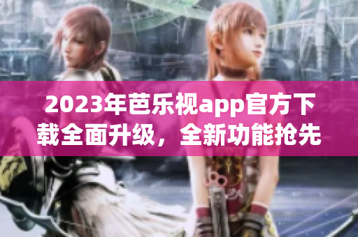 2023年芭樂視app官方下載全面升級，全新功能搶先體驗
