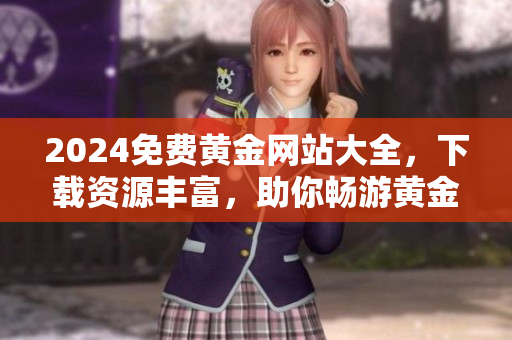 2024免費(fèi)黃金網(wǎng)站大全，下載資源豐富，助你暢游黃金世界