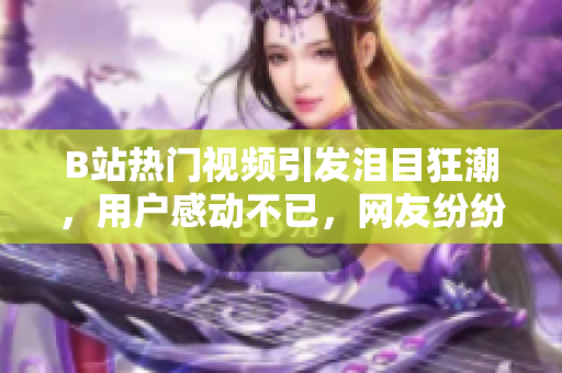 B站熱門(mén)視頻引發(fā)淚目狂潮，用戶(hù)感動(dòng)不已，網(wǎng)友紛紛討論分享情感化紙巾