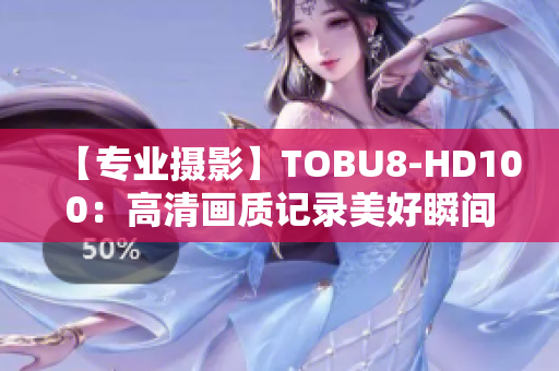 【專業(yè)攝影】TOBU8-HD100：高清畫(huà)質(zhì)記錄美好瞬間