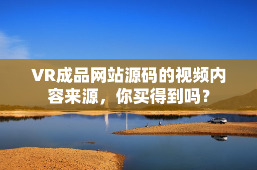 VR成品網(wǎng)站源碼的視頻內(nèi)容來(lái)源，你買(mǎi)得到嗎？