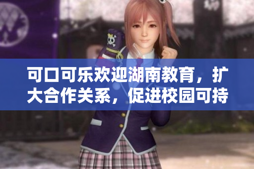 可口可樂歡迎湖南教育，擴大合作關系，促進校園可持續(xù)發(fā)展