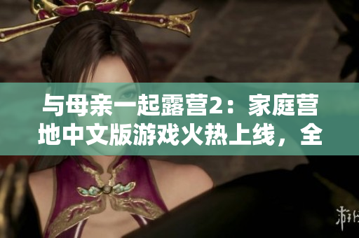 與母親一起露營2：家庭營地中文版游戲火熱上線，全新體驗等你來探索