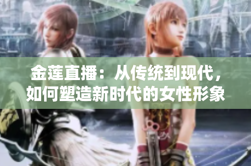 金蓮直播：從傳統(tǒng)到現(xiàn)代，如何塑造新時代的女性形象？