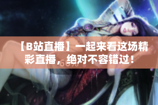 【B站直播】一起來看這場精彩直播，絕對不容錯過！