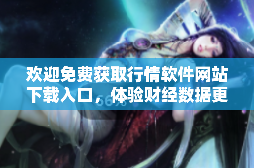 歡迎免費(fèi)獲取行情軟件網(wǎng)站下載入口，體驗(yàn)財(cái)經(jīng)數(shù)據(jù)更新及時(shí)導(dǎo)航服務(wù)