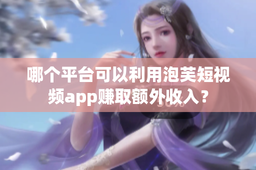 哪個平臺可以利用泡芙短視頻app賺取額外收入？